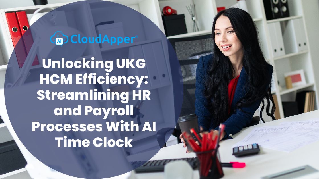 Unlocking UKG HCM Efficiency Streamlining HR and Payroll Processes With AI Time Clock